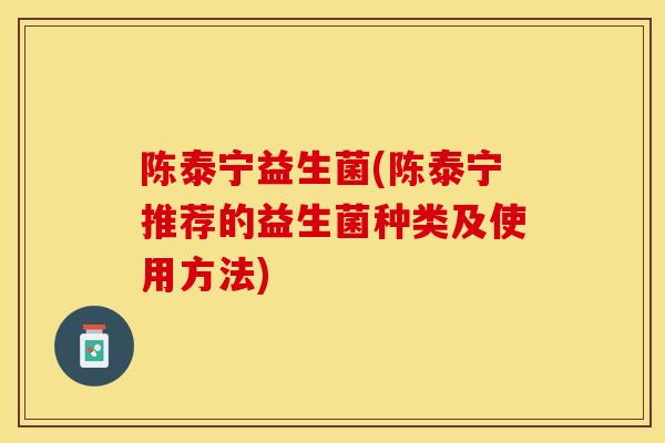 陈泰宁益生菌(陈泰宁推荐的益生菌种类及使用方法)