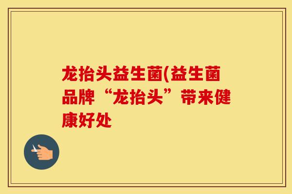 龙抬头益生菌(益生菌品牌“龙抬头”带来健康好处