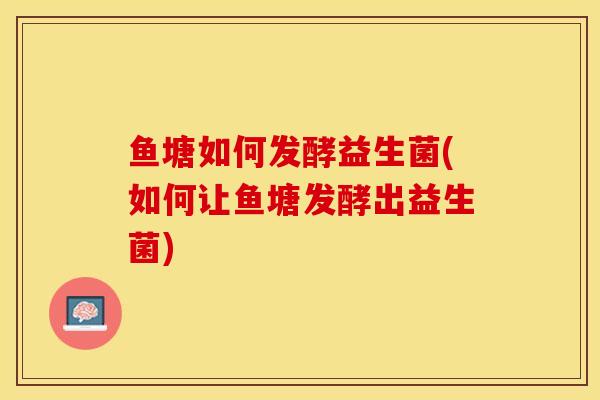鱼塘如何发酵益生菌(如何让鱼塘发酵出益生菌)