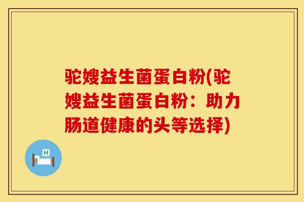驼嫂益生菌蛋白粉(驼嫂益生菌蛋白粉：助力肠道健康的头等选择)