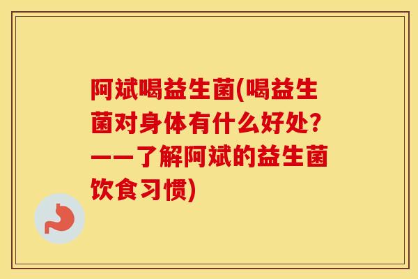 阿斌喝益生菌(喝益生菌对身体有什么好处？——了解阿斌的益生菌饮食习惯)
