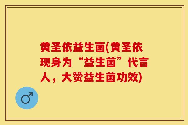 黄圣依益生菌(黄圣依现身为“益生菌”代言人，大赞益生菌功效)