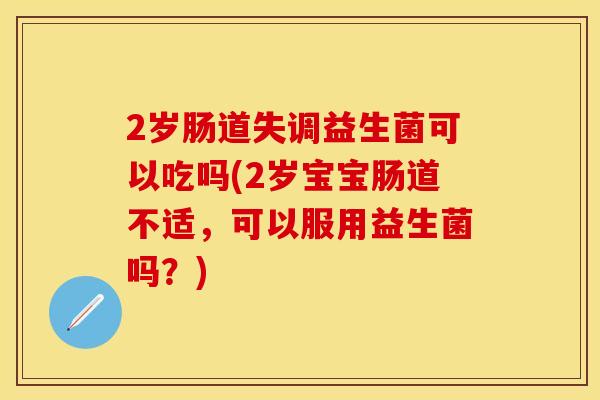 2岁肠道失调益生菌可以吃吗(2岁宝宝肠道不适，可以服用益生菌吗？)