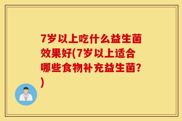 7岁以上吃什么益生菌效果好(7岁以上适合哪些食物补充益生菌?) 7岁以上吃什么益生菌效果好(7岁以上适合哪些食物补充益生菌?)