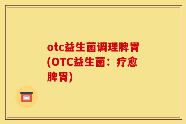 otc益生菌调理脾胃(OTC益生菌：疗愈脾胃)