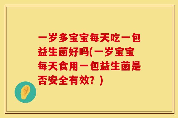 一岁多宝宝每天吃一包益生菌好吗(一岁宝宝每天食用一包益生菌是否安全有效?) 一岁多宝宝每天吃一包益生菌好吗(一岁宝宝每天食用一包益生菌是否安全有效?)