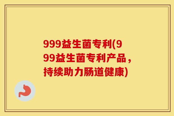 999益生菌专利(999益生菌专利产品，持续助力肠道健康)