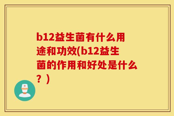 b12益生菌有什么用途和功效(b12益生菌的作用和好处是什么?) b12益生菌有什么用途和功效(b12益生菌的作用和好处是什么?)
