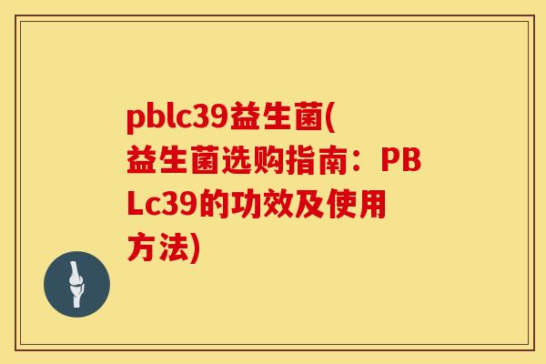 pblc39益生菌(益生菌选购指南：PBLc39的功效及使用方法)