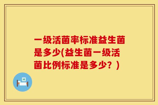一级活菌率标准益生菌是多少(益生菌一级活菌比例标准是多少？)