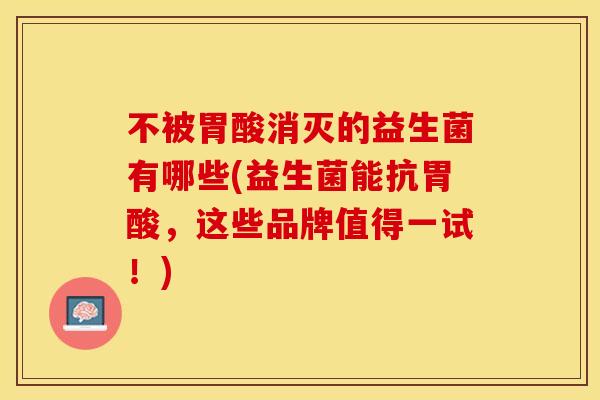 不被胃酸消灭的益生菌有哪些(益生菌能抗胃酸，这些品牌值得一试！)