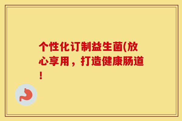 个性化订制益生菌(放心享用，打造健康肠道！