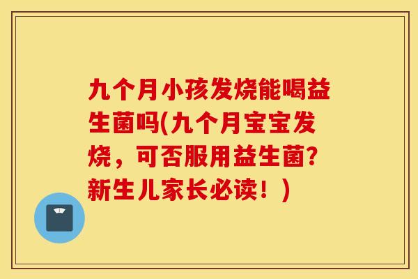 九个月小孩发烧能喝益生菌吗(九个月宝宝发烧，可否服用益生菌？新生儿家长必读！)