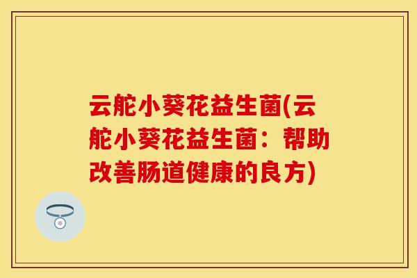 云舵小葵花益生菌(云舵小葵花益生菌：帮助改善肠道健康的良方)