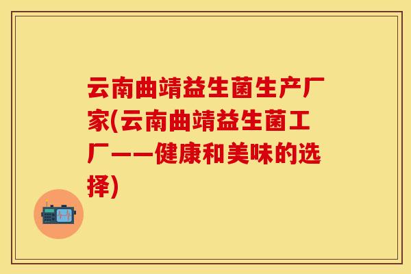 云南曲靖益生菌生产厂家(云南曲靖益生菌工厂——健康和美味的选择)