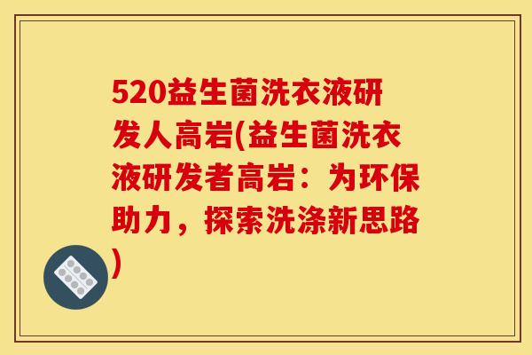 520益生菌洗衣液研发人高岩(益生菌洗衣液研发者高岩：为环保助力，探索洗涤新思路)