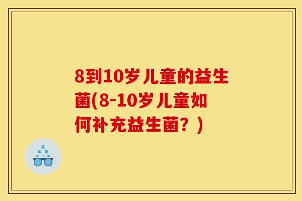 8到10岁儿童的益生菌(8-10岁儿童如何补充益生菌？)