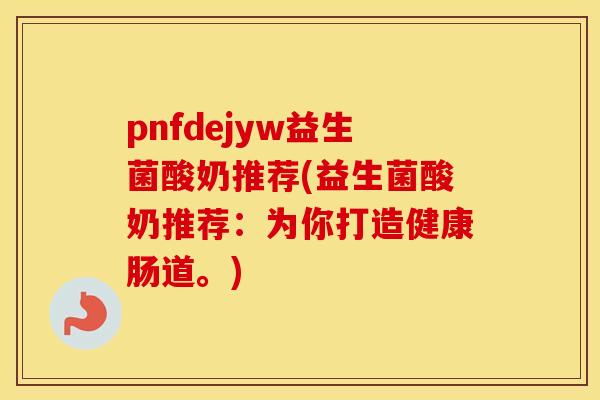 pnfdejyw益生菌酸奶推荐(益生菌酸奶推荐:为你打造健康肠道。) pnfdejyw益生菌酸奶推荐(益生菌酸奶推荐:为你打造健康肠道。)