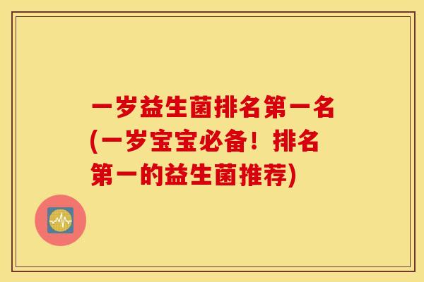 一岁益生菌排名第一名(一岁宝宝必备！排名第一的益生菌推荐)