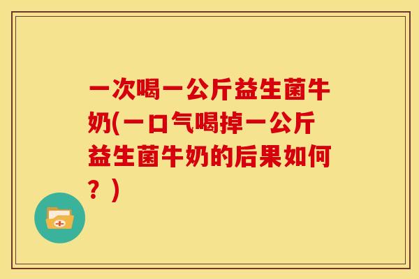 一次喝一公斤益生菌牛奶(一口气喝掉一公斤益生菌牛奶的后果如何？)