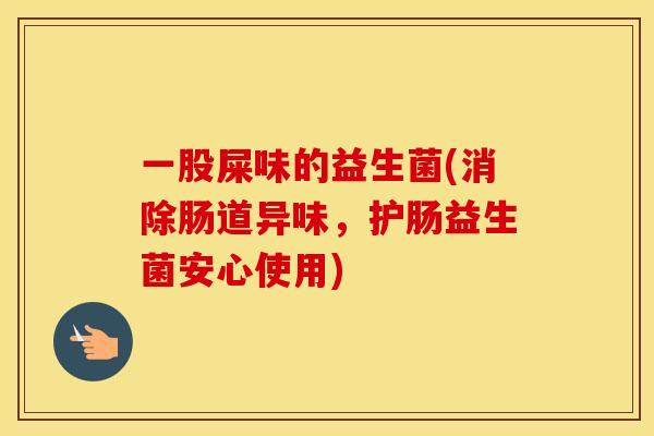 一股屎味的益生菌(消除肠道异味，护肠益生菌安心使用)