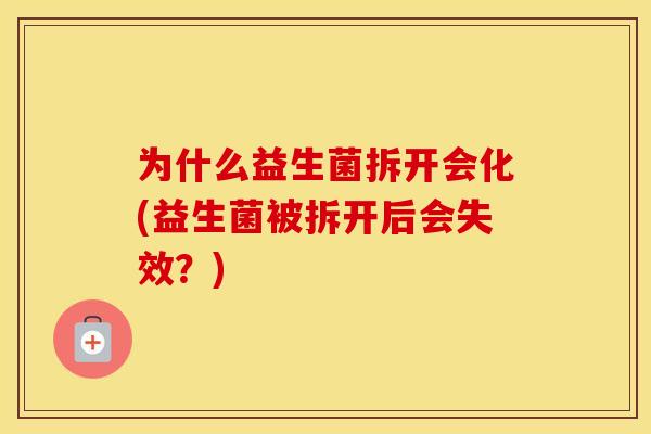 为什么益生菌拆开会化(益生菌被拆开后会失效？)