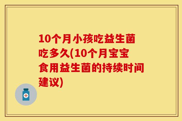 10个月小孩吃益生菌吃多久(10个月宝宝食用益生菌的持续时间建议) 10个月小孩吃益生菌吃多久(10个月宝宝食用益生菌的持续时间建议)