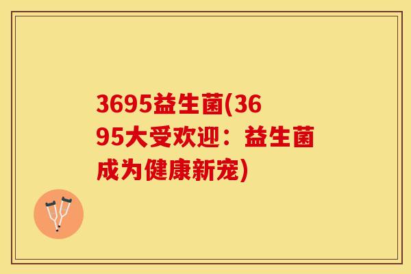 3695益生菌(3695大受欢迎:益生菌成为健康新宠) 3695益生菌(3695大受欢迎:益生菌成为健康新宠)