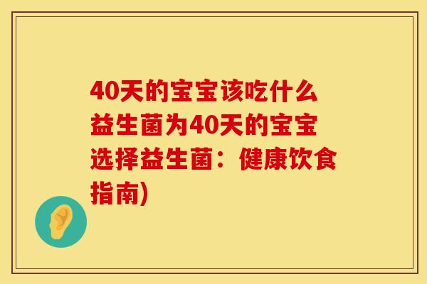40天的宝宝该吃什么益生菌为40天的宝宝选择益生菌:健康饮食指南) 40天的宝宝该吃什么益生菌为40天的宝宝选择益生菌:健康饮食指南)