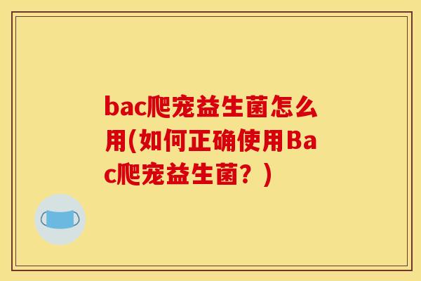 bac爬宠益生菌怎么用(如何正确使用Bac爬宠益生菌?) bac爬宠益生菌怎么用(如何正确使用Bac爬宠益生菌?)