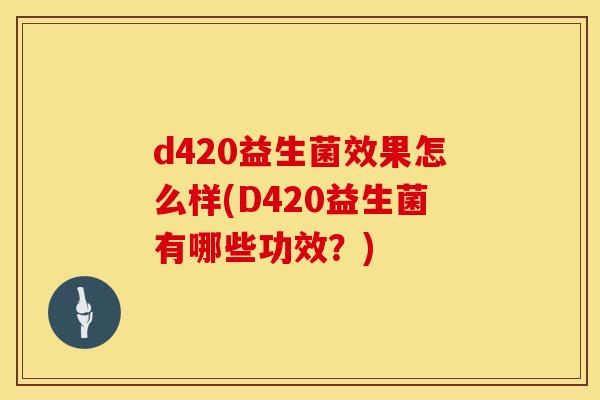 d420益生菌效果怎么样(D420益生菌有哪些功效？)