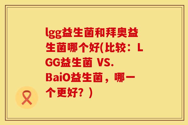 lgg益生菌和拜奥益生菌哪个好(比较：LGG益生菌 VS. BaiO益生菌，哪一个更好？)