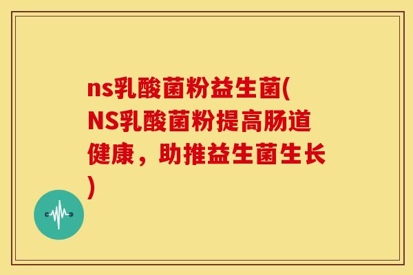 ns乳酸菌粉益生菌(NS乳酸菌粉提高肠道健康，助推益生菌生长)