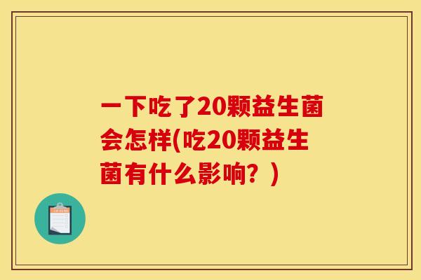 一下吃了20颗益生菌会怎样(吃20颗益生菌有什么影响？)
