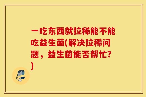 一吃东西就拉稀能不能吃益生菌(解决拉稀问题，益生菌能否帮忙？)