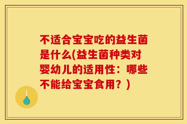 不适合宝宝吃的益生菌是什么(益生菌种类对婴幼儿的适用性：哪些不能给宝宝食用？)