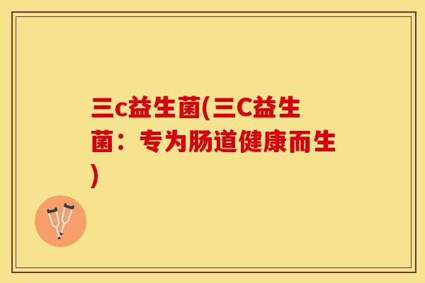 三c益生菌(三C益生菌：专为肠道健康而生)