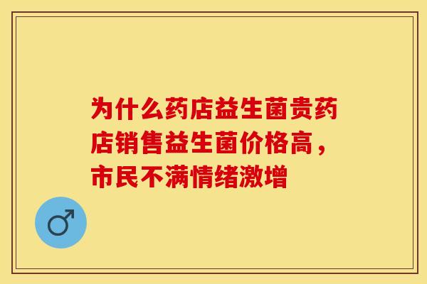 为什么药店益生菌贵药店销售益生菌价格高，市民不满情绪激增