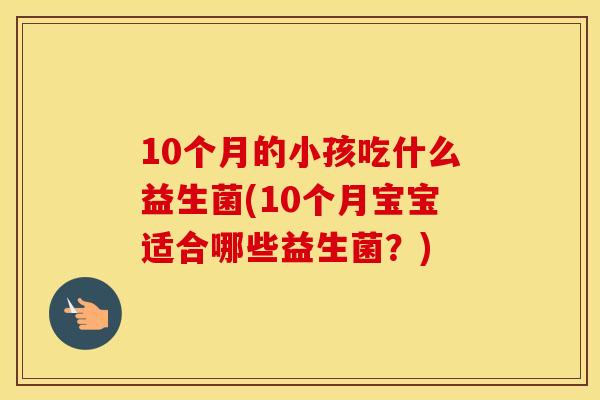 10个月的小孩吃什么益生菌(10个月宝宝适合哪些益生菌？)