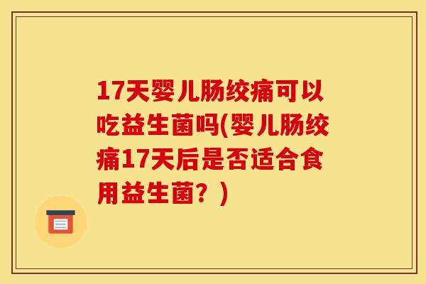 17天婴儿肠绞痛可以吃益生菌吗(婴儿肠绞痛17天后是否适合食用益生菌？)