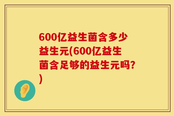 600亿益生菌含多少益生元(600亿益生菌含足够的益生元吗?) 600亿益生菌含多少益生元(600亿益生菌含足够的益生元吗?)