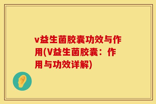 v益生菌胶囊功效与作用(V益生菌胶囊：作用与功效详解)