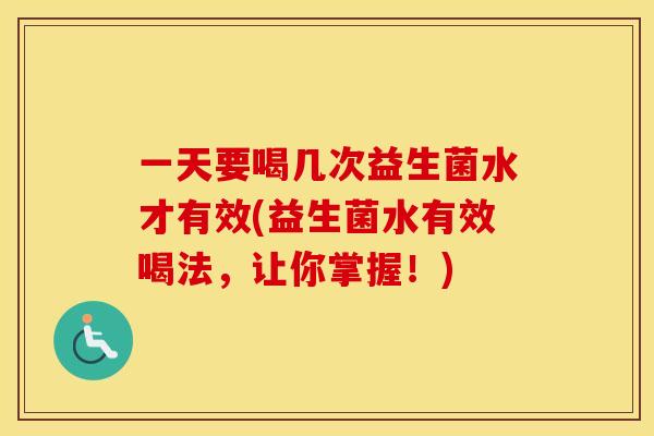 一天要喝几次益生菌水才有效(益生菌水有效喝法，让你掌握！)