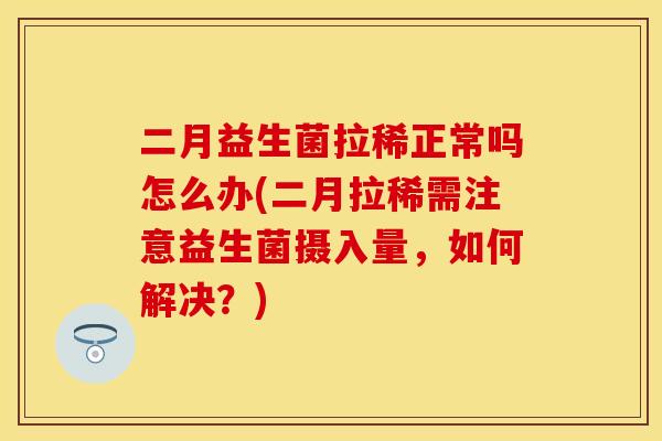 二月益生菌拉稀正常吗怎么办(二月拉稀需注意益生菌摄入量，如何解决？)