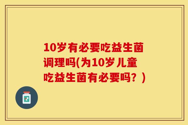 10岁有必要吃益生菌调理吗(为10岁儿童吃益生菌有必要吗？)