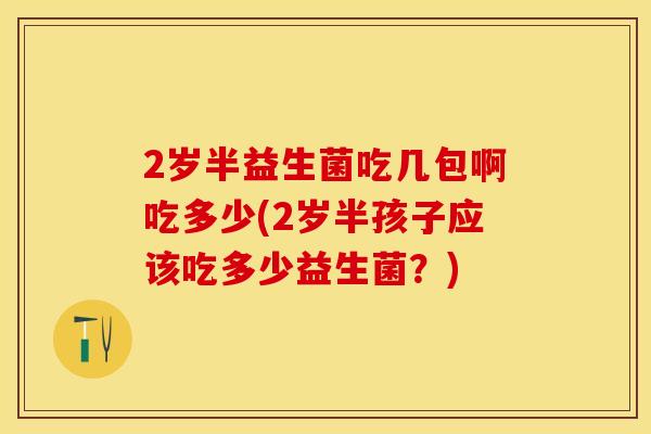 2岁半益生菌吃几包啊吃多少(2岁半孩子应该吃多少益生菌？)