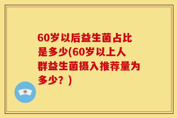 60岁以后益生菌占比是多少(60岁以上人群益生菌摄入推荐量为多少？)