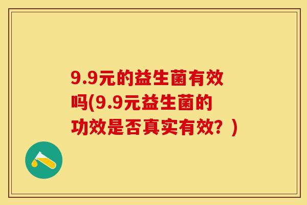 9.9元的益生菌有效吗(9.9元益生菌的功效是否真实有效?) 9.9元的益生菌有效吗(9.9元益生菌的功效是否真实有效?)