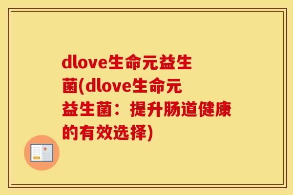 dlove生命元益生菌(dlove生命元益生菌:提升肠道健康的有效选择) dlove生命元益生菌(dlove生命元益生菌:提升肠道健康的有效选择)