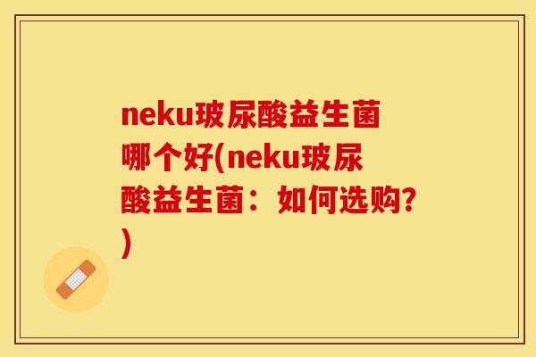 neku玻尿酸益生菌哪个好(neku玻尿酸益生菌:如何选购?) neku玻尿酸益生菌哪个好(neku玻尿酸益生菌:如何选购?)